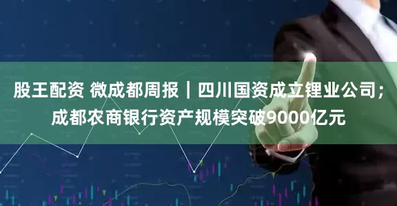 股王配资 微成都周报｜四川国资成立锂业公司；成都农商银行资产规模突破9000亿元