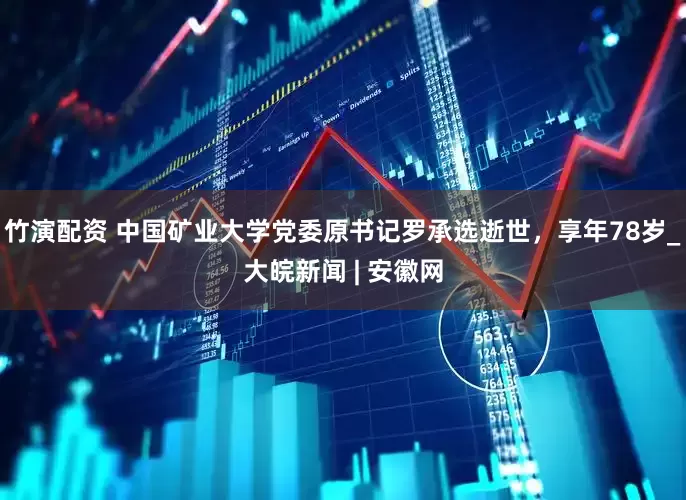 竹演配资 中国矿业大学党委原书记罗承选逝世，享年78岁_大皖新闻 | 安徽网