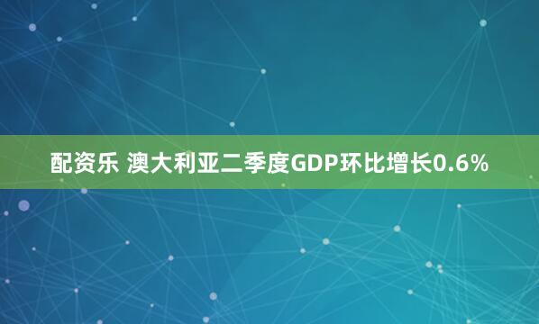 配资乐 澳大利亚二季度GDP环比增长0.6%