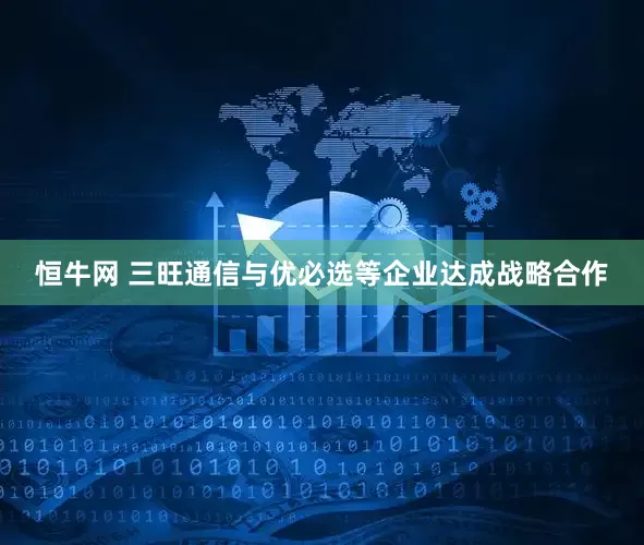 恒牛网 三旺通信与优必选等企业达成战略合作