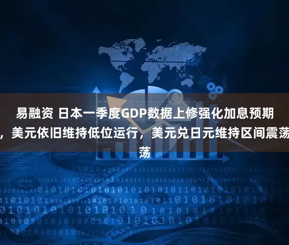 易融资 日本一季度GDP数据上修强化加息预期，美元依旧维持低位运行，美元兑日元维持区间震荡