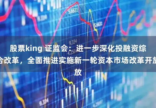 股票king 证监会：进一步深化投融资综合改革，全面推进实施新一轮资本市场改革开放