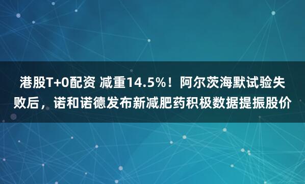港股T+0配资 减重14.5%！阿尔茨海默试验失败后，诺和诺德发布新减肥药积极数据提振股价