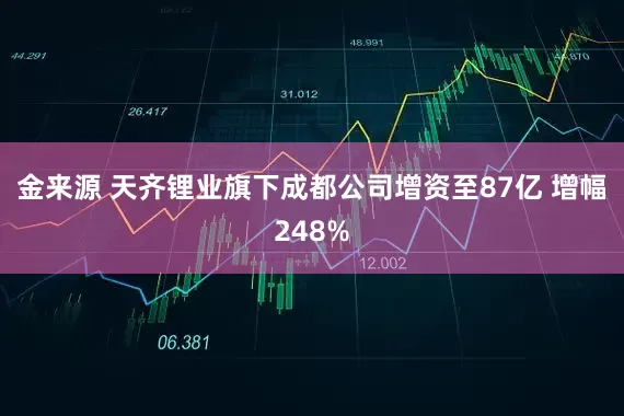 金来源 天齐锂业旗下成都公司增资至87亿 增幅248%