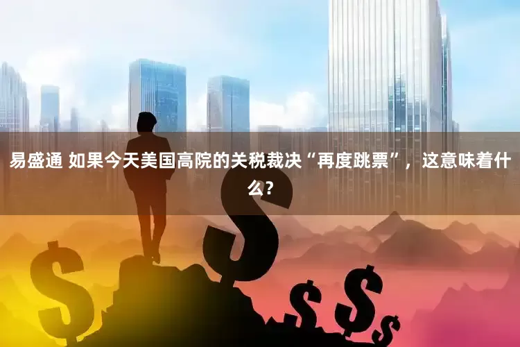 易盛通 如果今天美国高院的关税裁决“再度跳票”，这意味着什么？