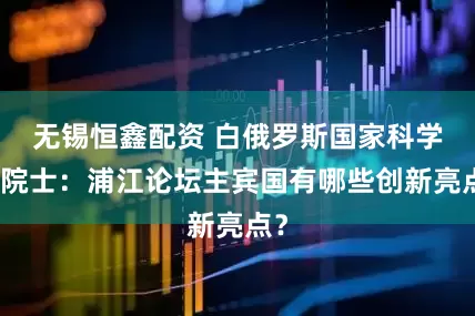 无锡恒鑫配资 白俄罗斯国家科学院院士：浦江论坛主宾国有哪些创新亮点？