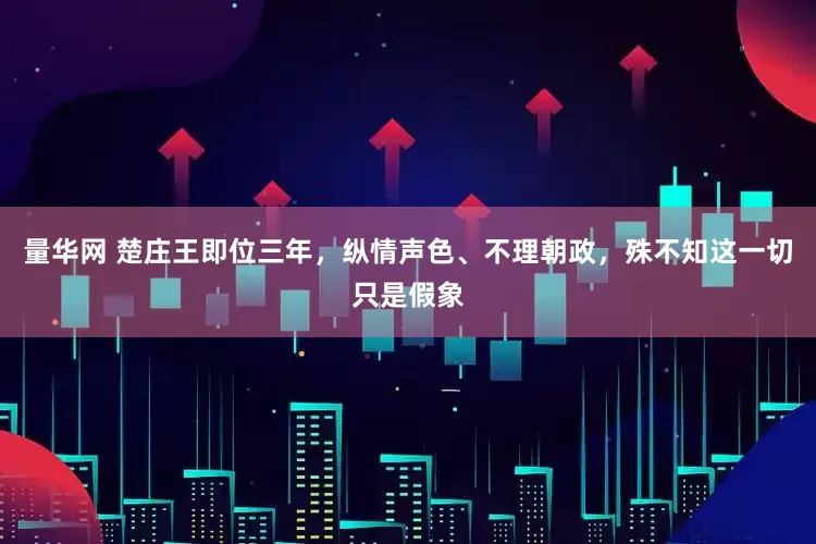 量华网 楚庄王即位三年，纵情声色、不理朝政，殊不知这一切只是假象