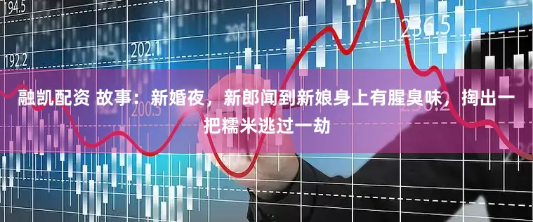 融凯配资 故事：新婚夜，新郎闻到新娘身上有腥臭味，掏出一把糯米逃过一劫