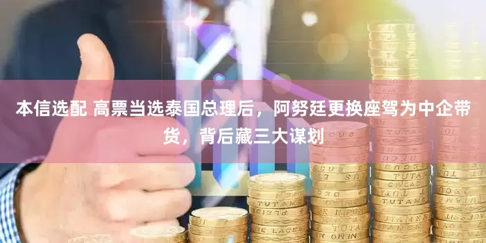 本信选配 高票当选泰国总理后，阿努廷更换座驾为中企带货，背后藏三大谋划
